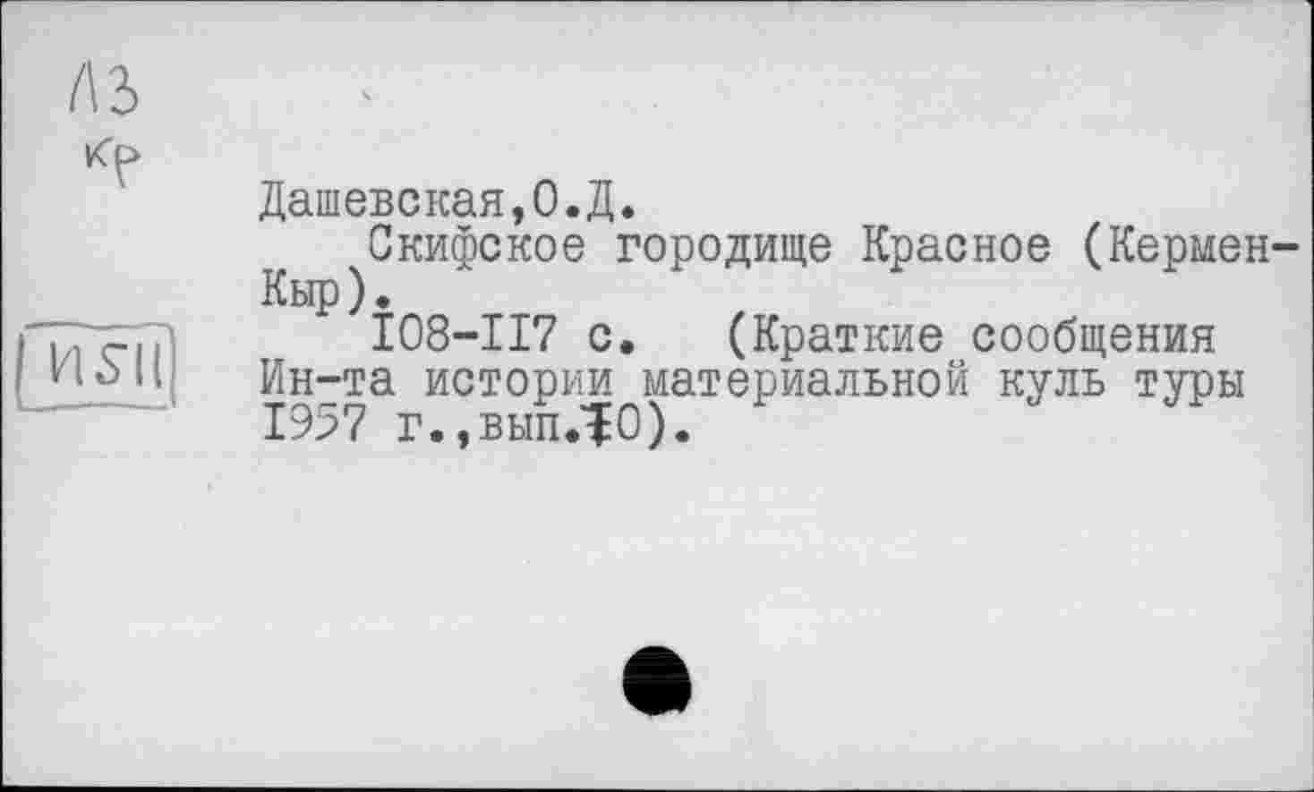 ﻿л з

и s її
Дашевская,О.Д.
Скифское городище Красное (Кермен Кыр).
І08-П7 с. (Краткие сообщения Ин-та истории материальной куль туры 1957 г.,выпЛ0).